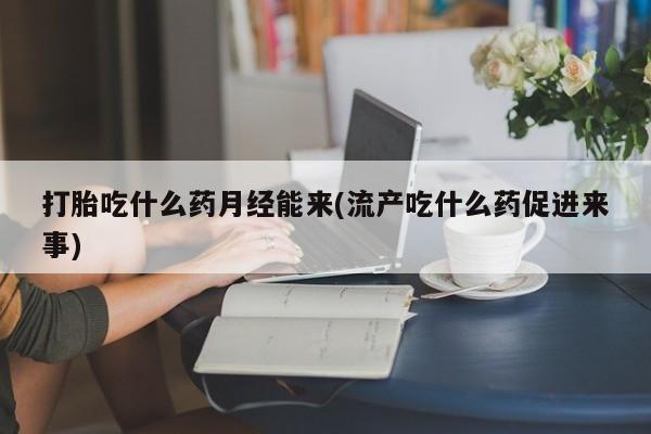 打胎药全国包邮微信打胎吃什么药月经能来(流产吃什么药促进来事)