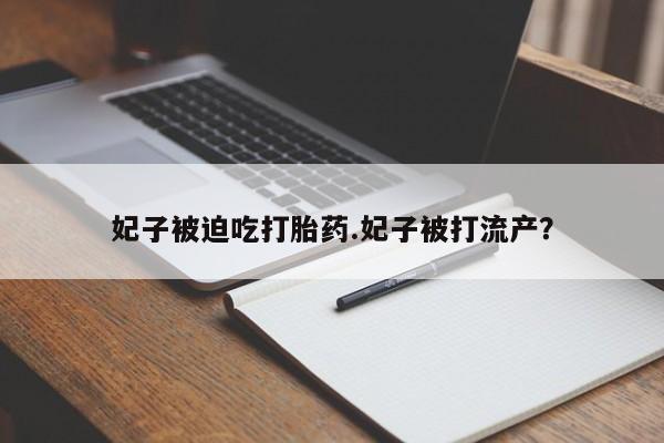 打胎药全国包邮微信妃子被迫吃打胎药.妃子被打流产？